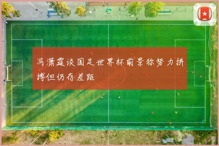 冯潇霆谈国足世界杯前景称努力拼搏但仍存差距