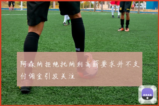 阿森纳拒绝托纳利高薪要求并不支付佣金引发关注