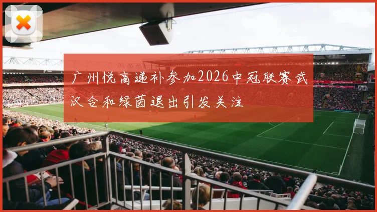 广州悦高递补参加2026中冠联赛武汉合和绿茵退出引发关注