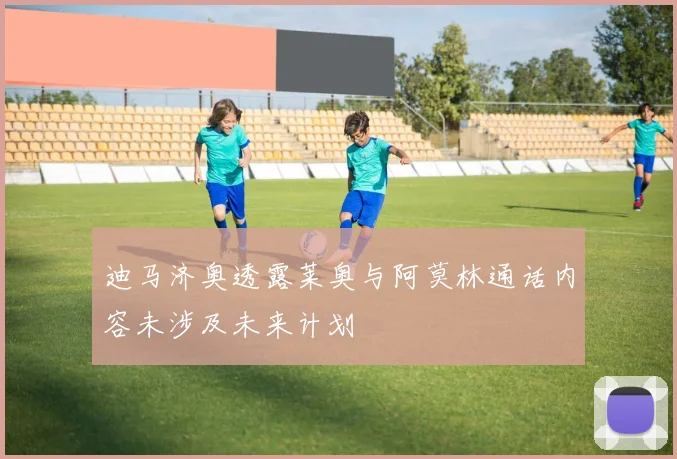 迪马济奥透露莱奥与阿莫林通话内容未涉及未来计划