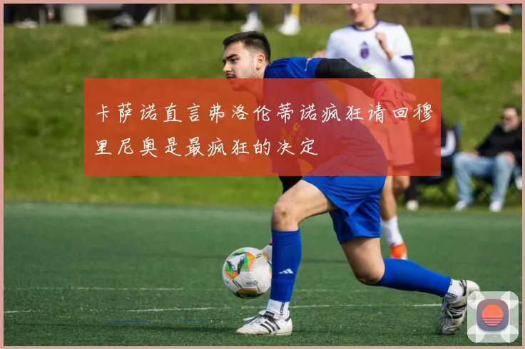 卡萨诺直言弗洛伦蒂诺疯狂请回穆里尼奥是最疯狂的决定