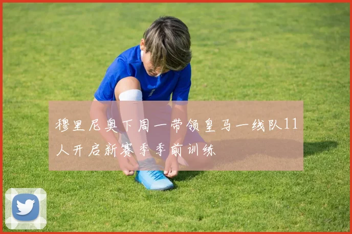 穆里尼奥下周一带领皇马一线队11人开启新赛季季前训练