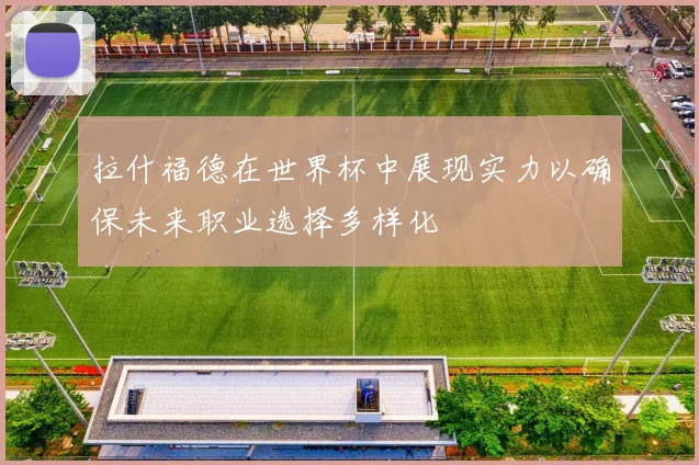 拉什福德在世界杯中展现实力以确保未来职业选择多样化