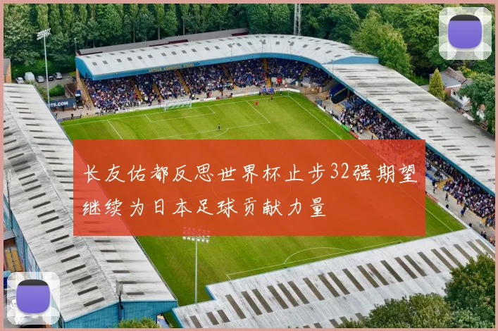长友佑都反思世界杯止步32强期望继续为日本足球贡献力量