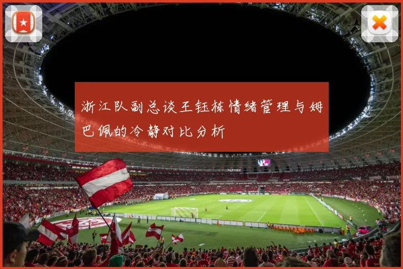 浙江队副总谈王钰栋情绪管理与姆巴佩的冷静对比分析