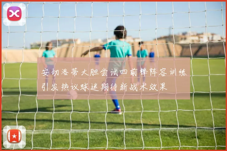 安切洛蒂大胆尝试四前锋阵容训练引发热议球迷期待新战术效果
