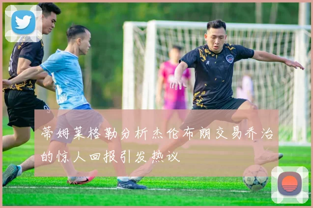 蒂姆莱格勒分析杰伦布朗交易乔治的惊人回报引发热议