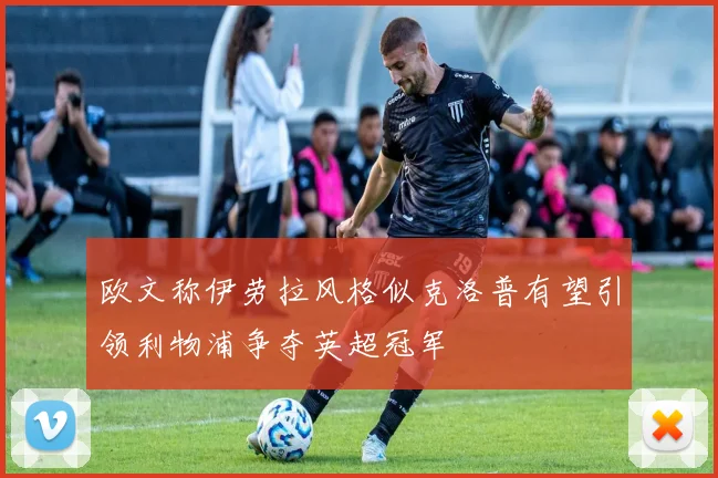欧文称伊劳拉风格似克洛普有望引领利物浦争夺英超冠军